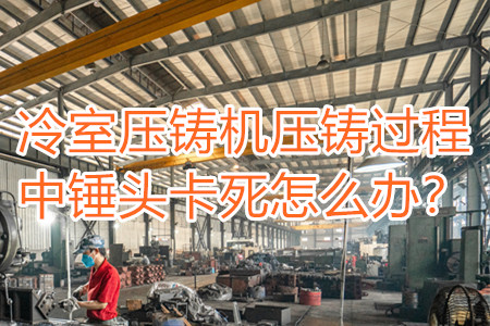 冷室壓鑄機壓鑄過程中錘頭卡死怎么辦？