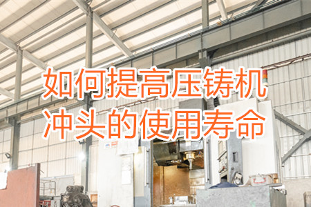 如何提高壓鑄機沖頭的使用壽命？