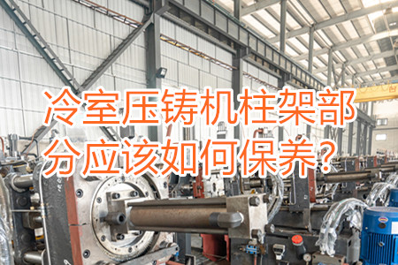 冷室壓鑄機柱架部分應該如何保養(yǎng)？